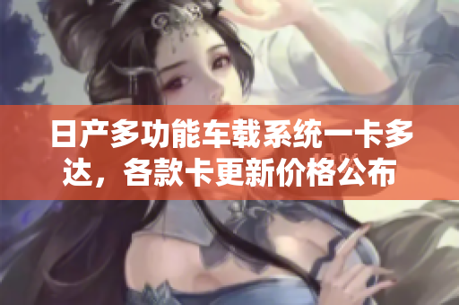 日產(chǎn)多功能車載系統(tǒng)一卡多達(dá)，各款卡更新價(jià)格公布