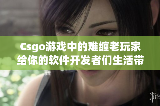 Csgo游戲中的難纏老玩家給你的軟件開發(fā)者們生活帶來了怎樣的啟示？