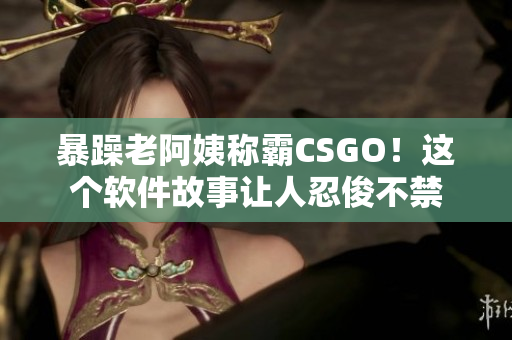暴躁老阿姨稱霸CSGO！這個軟件故事讓人忍俊不禁