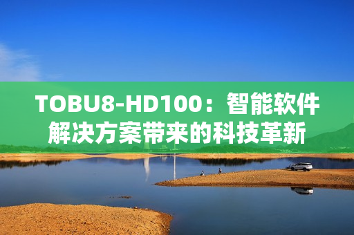 TOBU8-HD100：智能軟件解決方案帶來的科技革新