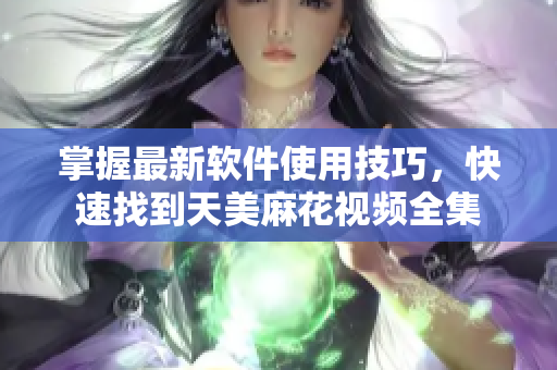 掌握最新軟件使用技巧，快速找到天美麻花視頻全集