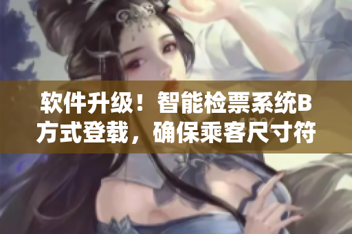 軟件升級！智能檢票系統(tǒng)B方式登載，確保乘客尺寸符合規(guī)范