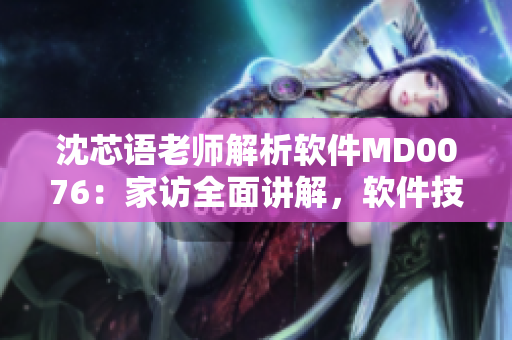 沈芯語老師解析軟件MD0076：家訪全面講解，軟件技術(shù)揭秘