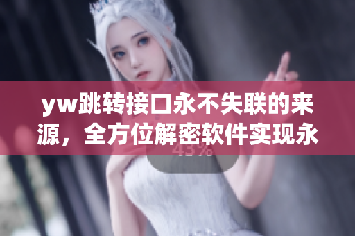 yw跳轉(zhuǎn)接口永不失聯(lián)的來源，全方位解密軟件實(shí)現(xiàn)永久連接的關(guān)鍵