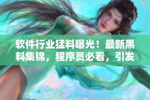 軟件行業(yè)猛料曝光！最新黑料集錦，程序員必看，引發(fā)行業(yè)熱議