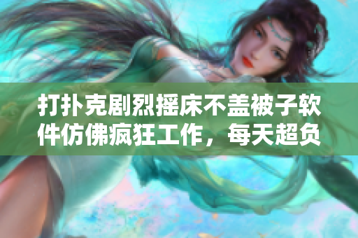 打撲克劇烈搖床不蓋被子軟件仿佛瘋狂工作，每天超負荷運行著