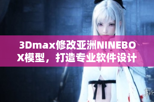 3Dmax修改亞洲NINEBOX模型，打造專業(yè)軟件設計。