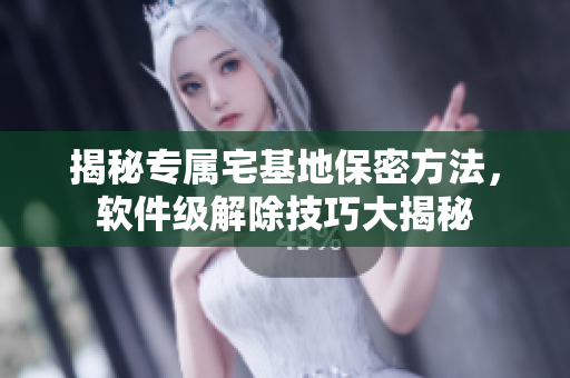 揭秘專屬宅基地保密方法，軟件級(jí)解除技巧大揭秘