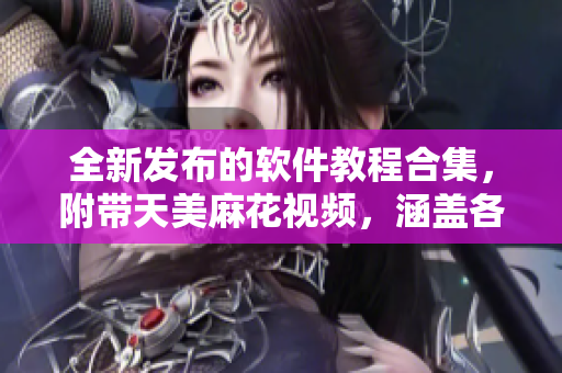 全新發(fā)布的軟件教程合集，附帶天美麻花視頻，涵蓋各種實用技巧及應(yīng)用場景