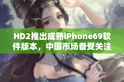 HD2推出成熟iPhone69軟件版本，中國市場備受關(guān)注