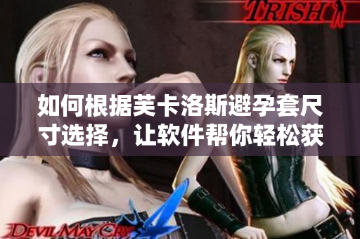 如何根據(jù)芙卡洛斯避孕套尺寸選擇，讓軟件幫你輕松獲得完美匹配