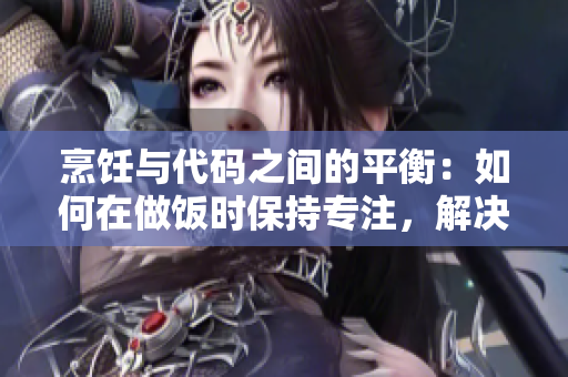 烹飪與代碼之間的平衡：如何在做飯時(shí)保持專注，解決程序瘋狂問題