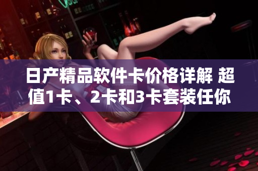 日產(chǎn)精品軟件卡價(jià)格詳解 超值1卡、2卡和3卡套裝任你選!