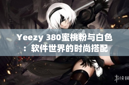Yeezy 380蜜桃粉與白色：軟件世界的時(shí)尚搭配