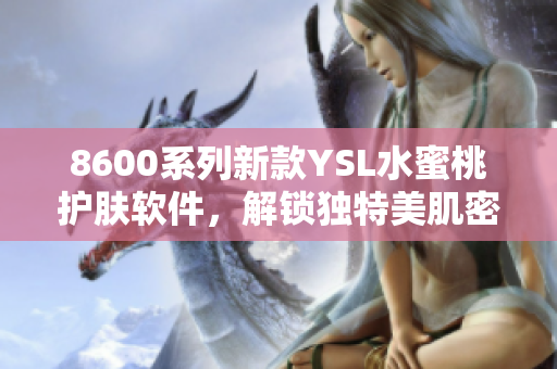 8600系列新款YSL水蜜桃護(hù)膚軟件，解鎖獨(dú)特美肌密碼