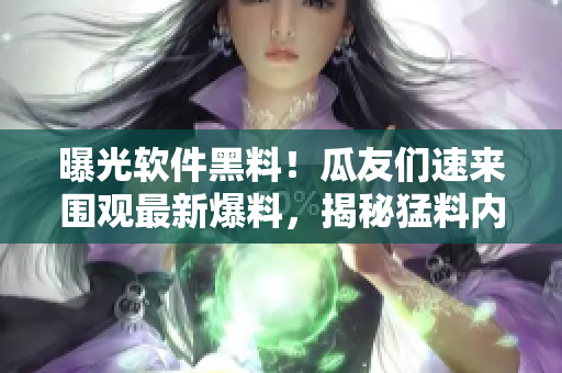 曝光軟件黑料！瓜友們速來圍觀最新爆料，揭秘猛料內(nèi)幕