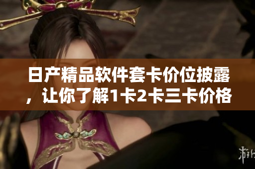 日產(chǎn)精品軟件套卡價(jià)位披露，讓你了解1卡2卡三卡價(jià)格！