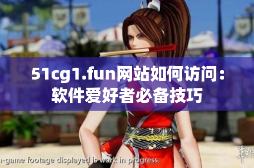 51cg1.fun網(wǎng)站如何訪(fǎng)問(wèn)：軟件愛(ài)好者必備技巧