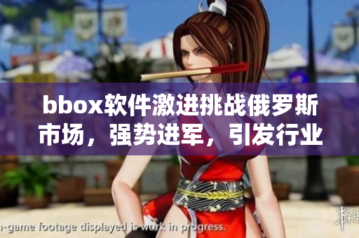 bbox軟件激進(jìn)挑戰(zhàn)俄羅斯市場(chǎng)，強(qiáng)勢(shì)進(jìn)軍，引發(fā)行業(yè)熱議