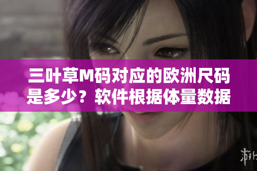 三葉草M碼對(duì)應(yīng)的歐洲尺碼是多少？軟件根據(jù)體量數(shù)據(jù)關(guān)聯(lián)解讀