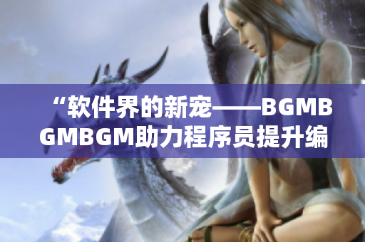 “軟件界的新寵——BGMBGMBGM助力程序員提升編碼體驗(yàn)！”