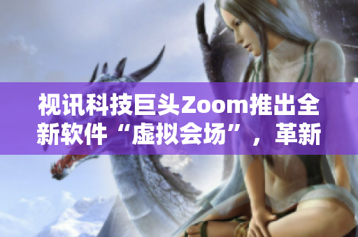 視訊科技巨頭Zoom推出全新軟件“虛擬會場”，革新遠程協(xié)作模式