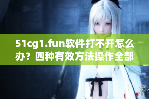 51cg1.fun軟件打不開怎么辦？四種有效方法操作全部公開