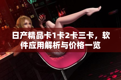 日產(chǎn)精品卡1卡2卡三卡，軟件應(yīng)用解析與價(jià)格一覽