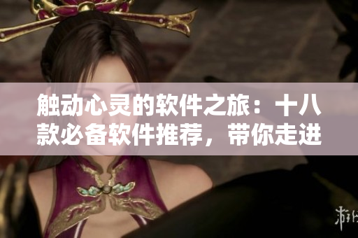 觸動心靈的軟件之旅：十八款必備軟件推薦，帶你走進技術的美妙世界
