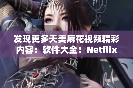 發(fā)現(xiàn)更多天美麻花視頻精彩內(nèi)容：軟件大全！Netflix曝光麻花節(jié)目合集
