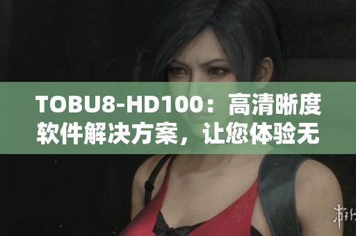 TOBU8-HD100：高清晰度軟件解決方案，讓您體驗無與倫比的視聽享受