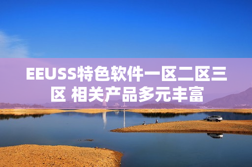 EEUSS特色軟件一區(qū)二區(qū)三區(qū) 相關產(chǎn)品多元豐富