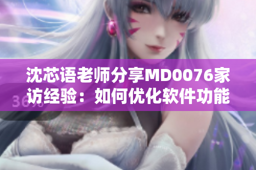 沈芯語老師分享MD0076家訪經(jīng)驗(yàn)：如何優(yōu)化軟件功能？