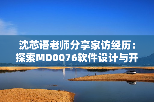 沈芯語老師分享家訪經(jīng)歷：探索MD0076軟件設(shè)計與開發(fā)故事