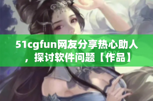 51cgfun網(wǎng)友分享熱心助人，探討軟件問題【作品】
