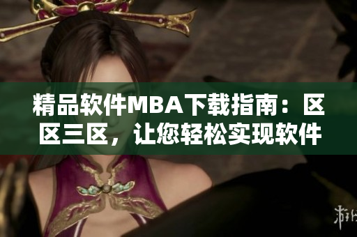 精品軟件MBA下載指南：區(qū)區(qū)三區(qū)，讓您輕松實(shí)現(xiàn)軟件管理精髓