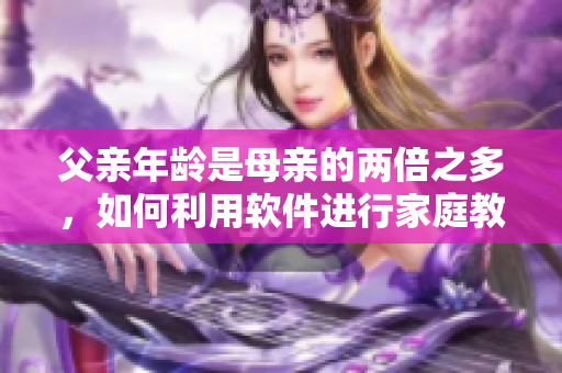父親年齡是母親的兩倍之多，如何利用軟件進(jìn)行家庭教育？