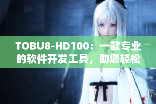 TOBU8-HD100：一款專業(yè)的軟件開發(fā)工具，助您輕松實(shí)現(xiàn)項(xiàng)目目標(biāo)