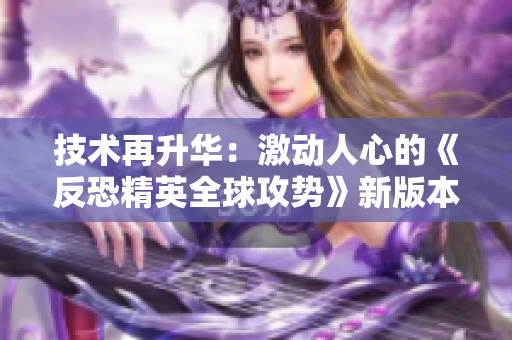 技術(shù)再升華：激動(dòng)人心的《反恐精英全球攻勢》新版本發(fā)布