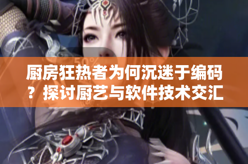 廚房狂熱者為何沉迷于編碼？探討廚藝與軟件技術交匯之處