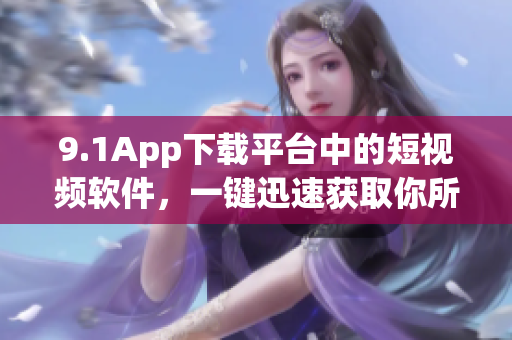 9.1App下載平臺中的短視頻軟件，一鍵迅速獲取你所需。