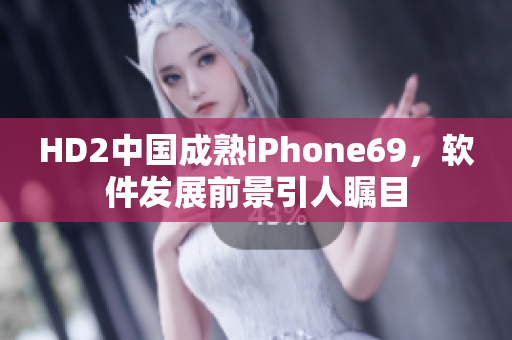 HD2中國成熟iPhone69，軟件發(fā)展前景引人矚目