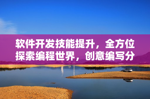 軟件開發(fā)技能提升，全方位探索編程世界，創(chuàng)意編寫分享技術(shù)經(jīng)驗(yàn)