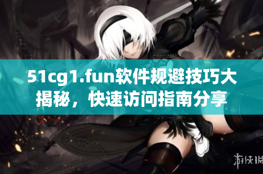 51cg1.fun軟件規(guī)避技巧大揭秘，快速訪問指南分享