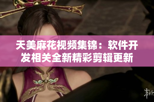 天美麻花視頻集錦：軟件開發(fā)相關(guān)全新精彩剪輯更新