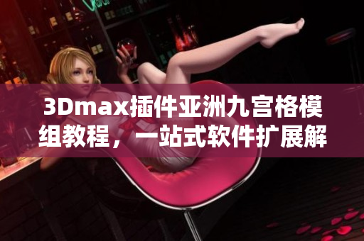 3Dmax插件亞洲九宮格模組教程，一站式軟件擴(kuò)展解決方案