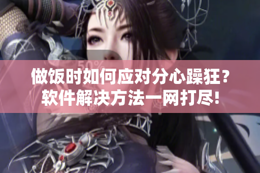 做飯時(shí)如何應(yīng)對(duì)分心躁狂？軟件解決方法一網(wǎng)打盡!