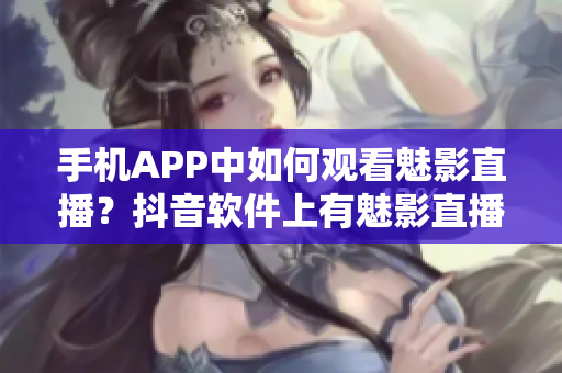 手機(jī)APP中如何觀看魅影直播？抖音軟件上有魅影直播嗎？