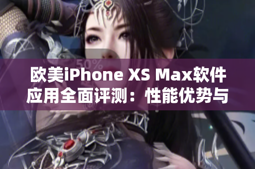 歐美iPhone XS Max軟件應(yīng)用全面評測：性能優(yōu)勢與實(shí)用功能詳解