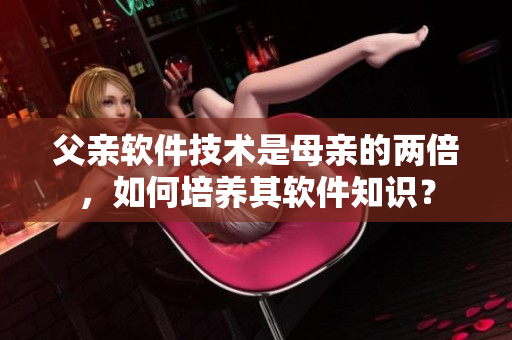 父親軟件技術(shù)是母親的兩倍，如何培養(yǎng)其軟件知識？